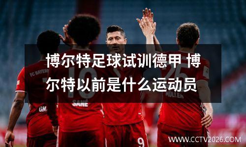 博尔特足球试训德甲 博尔特以前是什么运动员