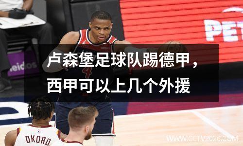 卢森堡足球队踢德甲，西甲可以上几个外援