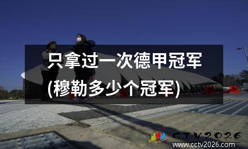 只拿过一次德甲冠军(穆勒多少个冠军)