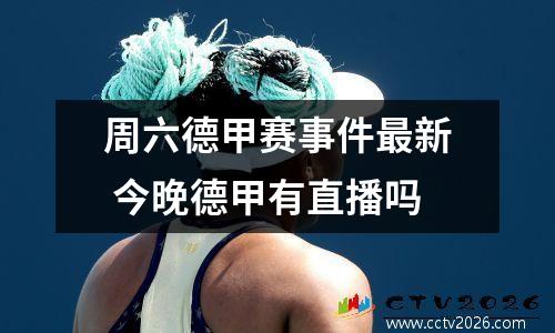 周六德甲赛事件最新 今晚德甲有直播吗