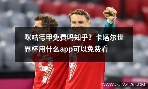 咪咕德甲免费吗知乎？卡塔尔世界杯用什么app可以免费看