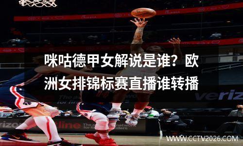 咪咕德甲女解说是谁？欧洲女排锦标赛直播谁转播