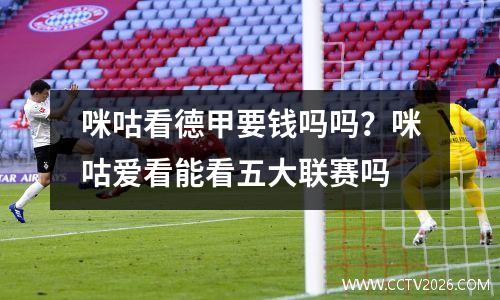 咪咕看德甲要钱吗吗？咪咕爱看能看五大联赛吗