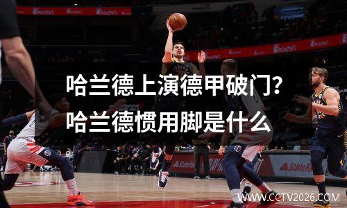 哈兰德上演德甲破门？哈兰德惯用脚是什么