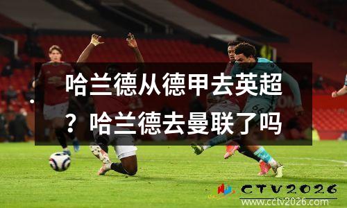 哈兰德从德甲去英超？哈兰德去曼联了吗