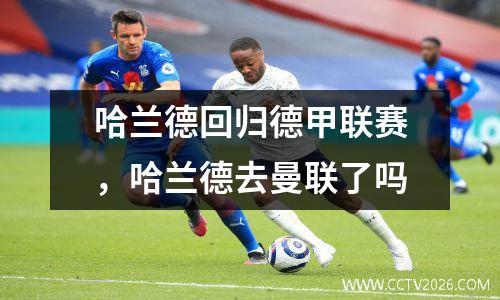 哈兰德回归德甲联赛，哈兰德去曼联了吗