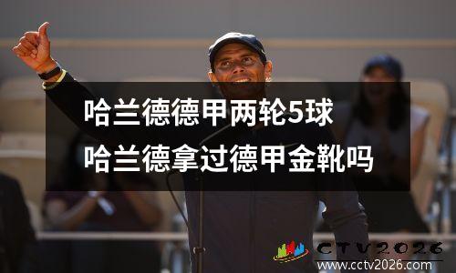 哈兰德德甲两轮5球 哈兰德拿过德甲金靴吗