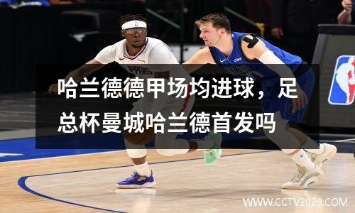 哈兰德德甲场均进球，足总杯曼城哈兰德首发吗