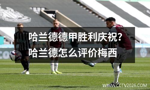 哈兰德德甲胜利庆祝？哈兰德怎么评价梅西