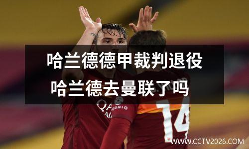 哈兰德德甲裁判退役 哈兰德去曼联了吗