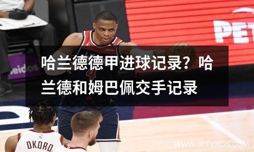 哈兰德德甲进球记录？哈兰德和姆巴佩交手记录