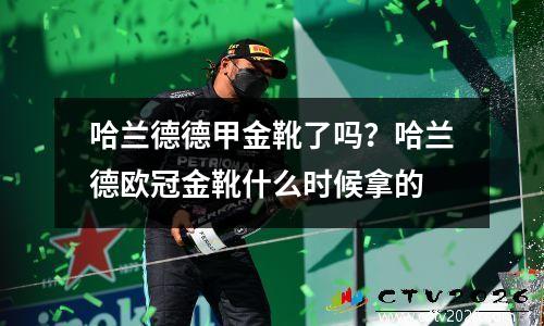 哈兰德德甲金靴了吗？哈兰德欧冠金靴什么时候拿的