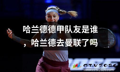 哈兰德德甲队友是谁，哈兰德去曼联了吗