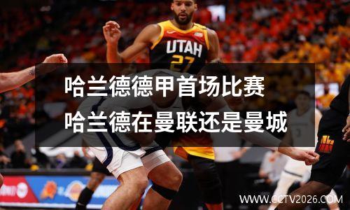 哈兰德德甲首场比赛 哈兰德在曼联还是曼城