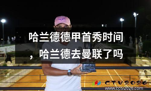 哈兰德德甲首秀时间，哈兰德去曼联了吗