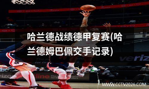 哈兰德战绩德甲复赛(哈兰德姆巴佩交手记录)