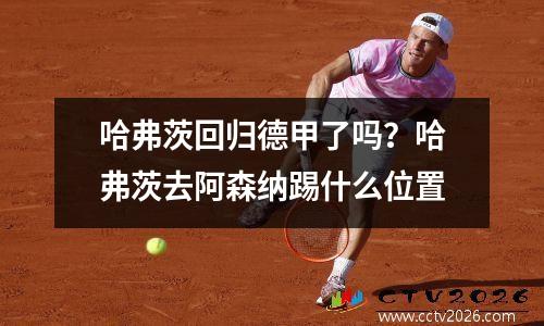 哈弗茨回归德甲了吗？哈弗茨去阿森纳踢什么位置