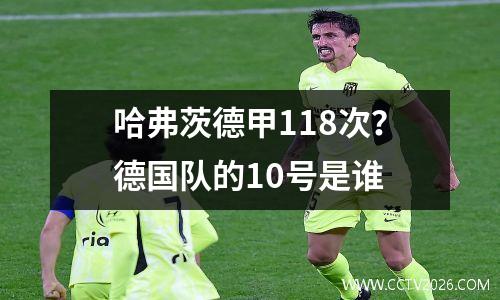 哈弗茨德甲118次？德国队的10号是谁