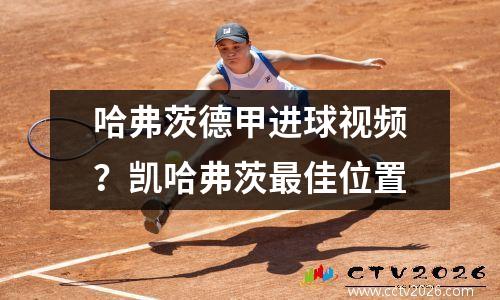 哈弗茨德甲进球视频？凯哈弗茨最佳位置