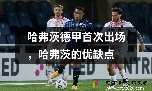 哈弗茨德甲首次出场，哈弗茨的优缺点