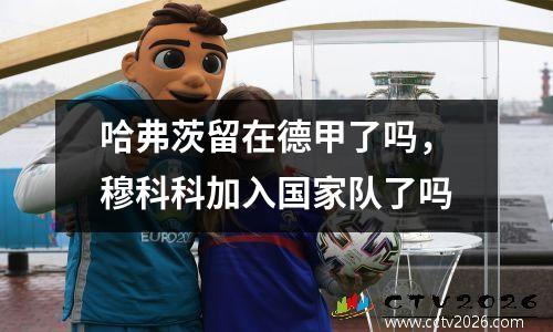 哈弗茨留在德甲了吗，穆科科加入国家队了吗