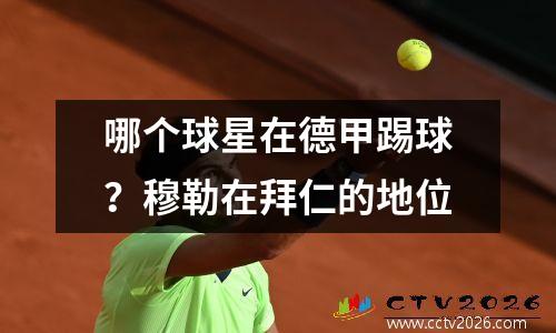 哪个球星在德甲踢球？穆勒在拜仁的地位