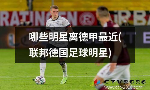 哪些明星离德甲最近(联邦德国足球明星)