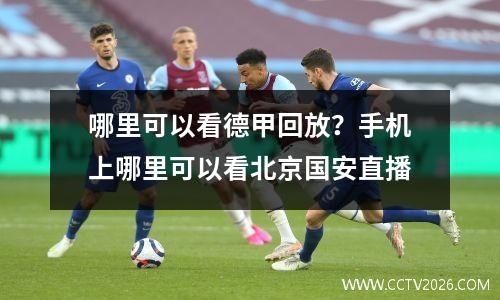 哪里可以看德甲回放？手机上哪里可以看北京国安直播