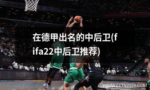 在德甲出名的中后卫(fifa22中后卫推荐)