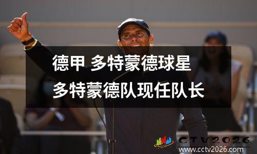 德甲 多特蒙德球星 多特蒙德队现任队长