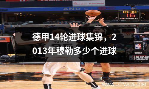 德甲14轮进球集锦，2013年穆勒多少个进球