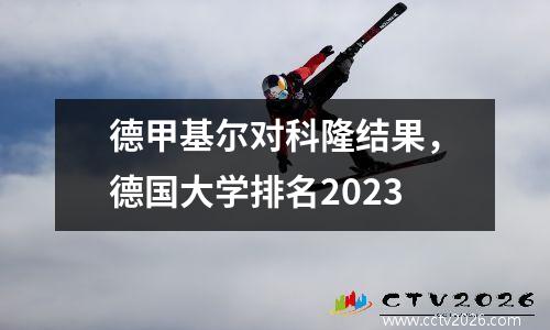 德甲基尔对科隆结果，德国大学排名2023
