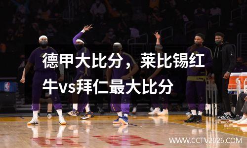 德甲大比分，莱比锡红牛vs拜仁最大比分