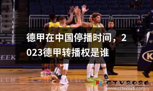 德甲在中国停播时间，2023德甲转播权是谁