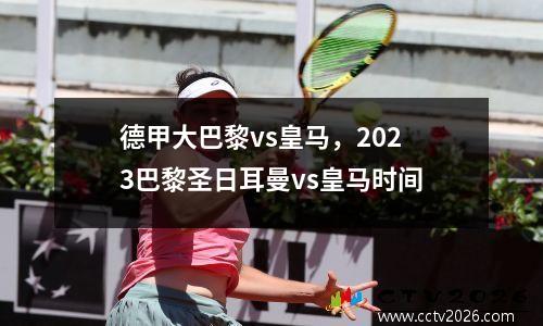 德甲大巴黎vs皇马，2023巴黎圣日耳曼vs皇马时间