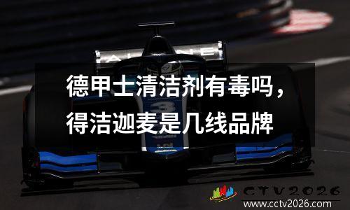 德甲士清洁剂有毒吗，得洁迦麦是几线品牌
