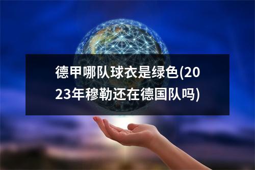 德甲哪队球衣是绿色(2023年穆勒还在德国队吗)