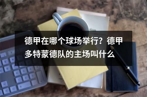 德甲在哪个球场举行？德甲多特蒙德队的主场叫什么