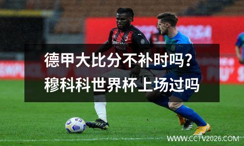 德甲大比分不补时吗？穆科科世界杯上场过吗