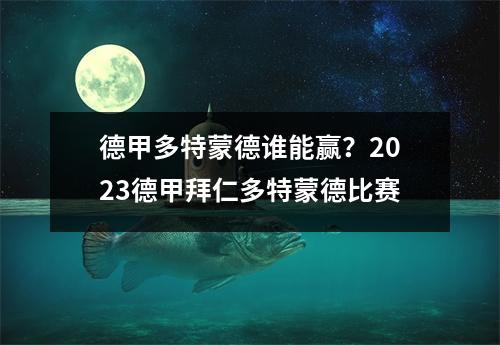 德甲多特蒙德谁能赢？2023德甲拜仁多特蒙德比赛