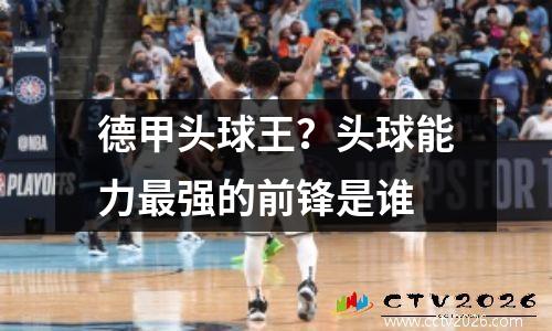 德甲头球王？头球能力最强的前锋是谁