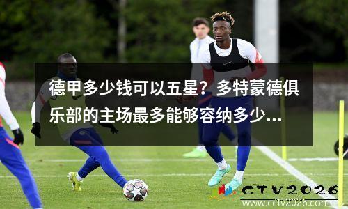 德甲多少钱可以五星？多特蒙德俱乐部的主场最多能够容纳多少人呢