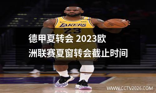 德甲夏转会 2023欧洲联赛夏窗转会截止时间
