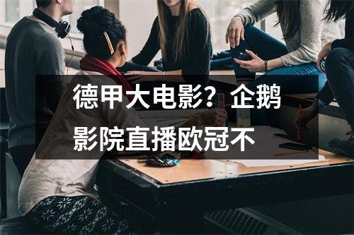 德甲大电影？企鹅影院直播欧冠不