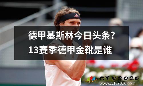 德甲基斯林今日头条？13赛季德甲金靴是谁