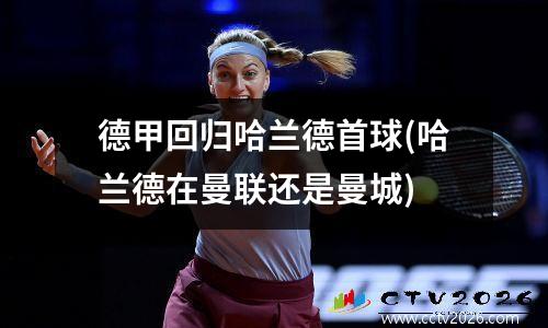 德甲回归哈兰德首球(哈兰德在曼联还是曼城)