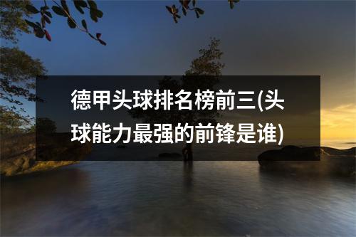 德甲头球排名榜前三(头球能力最强的前锋是谁)