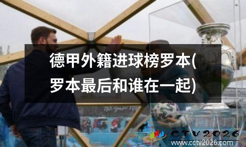德甲外籍进球榜罗本(罗本最后和谁在一起)
