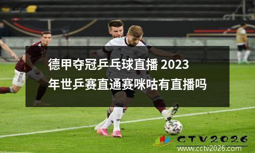 德甲夺冠乒乓球直播 2023年世乒赛直通赛咪咕有直播吗