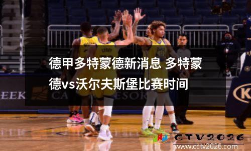 德甲多特蒙德新消息 多特蒙德vs沃尔夫斯堡比赛时间